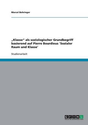 "Klasse" ALS Soziologischer Grundbegriff Basierend Auf Pierre Bourdieus 'Sozialer Raum Und Klasse' (Paperback)