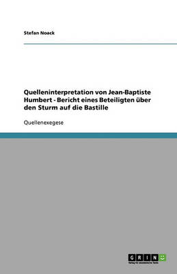 Quelleninterpretation Von Jean-Baptiste Humbert - Bericht Eines Beteiligten Uber Den Sturm Auf Die Bastille (Paperback)
