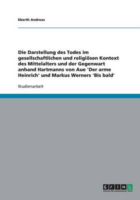 Die Darstellung Des Todes Im Gesellschaftlichen Und Religi sen Kontext Des Mittelalters Und Der Gegenwart Anhand Hartmanns Von Aue 'der Arme Heinrich' Und Markus Werners 'bis Bald' (Paperback)