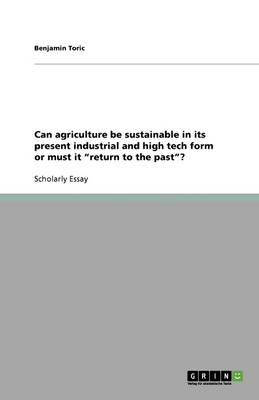 Can Agriculture Be Sustainable in Its Present Industrial and High Tech Form or Must It Return to the Past? (Paperback)