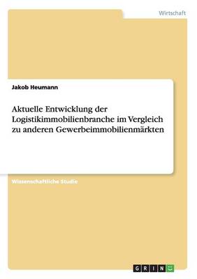 Aktuelle Entwicklung Der Logistikimmobilienbranche Im Vergleich Zu Anderen Gewerbeimmobilienmarkten (Paperback)