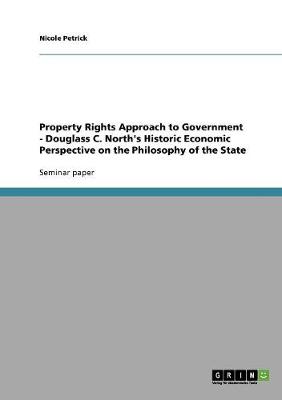 Property Rights Approach to Government - Douglass C. North's Historic Economic Perspective on the Philosophy of the State (Paperback)