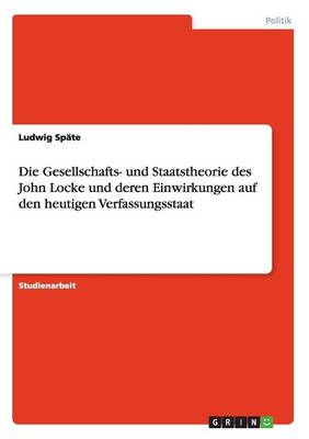 Die Gesellschafts- Und Staatstheorie Des John Locke Und Deren Einwirkungen Auf Den Heutigen Verfassungsstaat (Paperback)