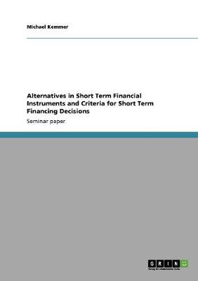 Alternatives in Short Term Financial Instruments and Criteria for Short Term Financing Decisions (Paperback)