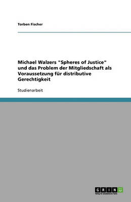 Michael Walzers Spheres of Justice Und Das Problem Der Mitgliedschaft ALS Voraussetzung Fur Distributive Gerechtigkeit (Paperback)