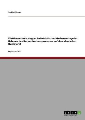 Wettbewerbsstrategien Belletristischer Nischenverlage Im Rahmen Des Konzentrationsprozesses Auf Dem Deutschen Buchmarkt (Paperback)