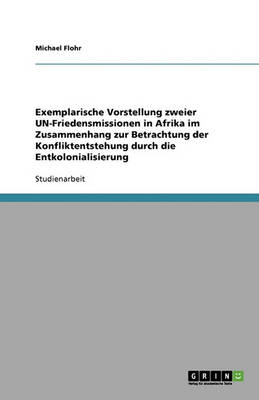 Exemplarische Vorstellung Zweier Un-Friedensmissionen in Afrika Im Zusammenhang Zur Betrachtung Der Konfliktentstehung Durch Die Entkolonialisierung (Paperback)