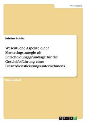 Wesentliche Aspekte Einer Marketingstrategie ALS Entscheidungsgrundlage Fur Die Geschaftsfuhrung Eines Finanzdienstleistungsunternehmens (Paperback)