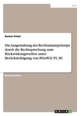 Die Ausgestaltung Des Rechtsstaatsprinzips Durch Die Rechtsprechung Zum Ruckwirkungsverbot Unter Berucksichtigung Von Bverfge 95, 96 (Paperback)