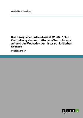 Das Konigliche Hochzeitsmahl (MT 22, 1-14). Erarbeitung Des Matthaischen Gleichnistexts Anhand Der Methoden Der Historisch-Kritischen Exegese (Paperback)
