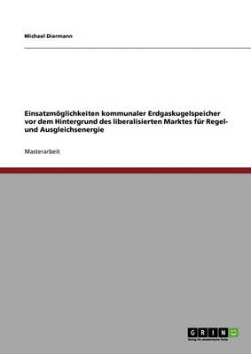 Einsatzmoglichkeiten Kommunaler Erdgaskugelspeicher VOR Dem Hintergrund Des Liberalisierten Marktes Fur Regel- Und Ausgleichsenergie (Paperback)