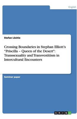 Crossing Boundaries in Stephan Elliott's Priscilla - Queen of the Desert: Transsexuality and Transvestitism in Intercultural Encounters (Paperback)