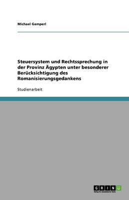 Steuersystem Und Rechtssprechung in Der Provinz AEGypten Unter Besonderer Berucksichtigung Des Romanisierungsgedankens (Paperback)