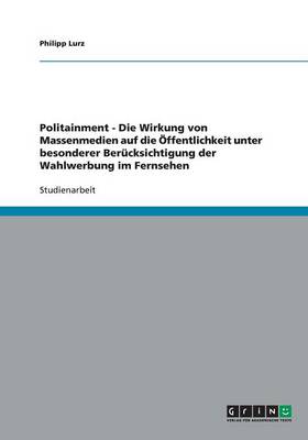 Politainment - Die Wirkung Von Massenmedien Auf Die ffentlichkeit Unter Besonderer Ber cksichtigung Der Wahlwerbung Im Fernsehen (Paperback)