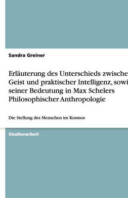 Erl uterung Des Unterschieds Zwischen Geist Und Praktischer Intelligenz, Sowie Seiner Bedeutung in Max Schelers Philosophischer Anthropologie (Paperback)