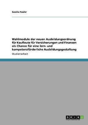 Wahlmodule Der Neuen Ausbildungsordnung Fur Kaufleute Fur Versicherungen Und Finanzen ALS Chance Fur Eine Lern- Und Kompetenzfoerderliche Ausbildungsgestaltung (Paperback)