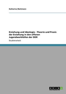 Erziehung Und Ideologie - Theorie Und Praxis Der Erziehung in Den Offenen Jugendwerkh fen Der Ddr (Paperback)