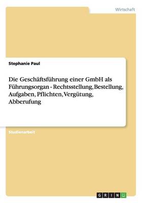 Die Geschaftsfuhrung Einer Gmbh ALS Fuhrungsorgan - Rechtsstellung, Bestellung, Aufgaben, Pflichten, Vergutung, Abberufung (Paperback)