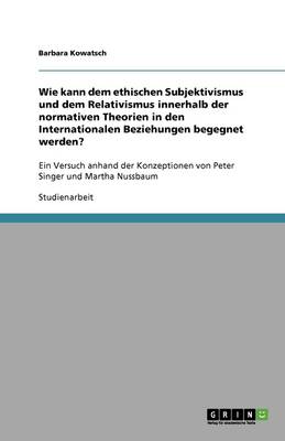 Wie Kann Dem Ethischen Subjektivismus Und Dem Relativismus Innerhalb Der Normativen Theorien in Den Internationalen Beziehungen Begegnet Werden? (Paperback)