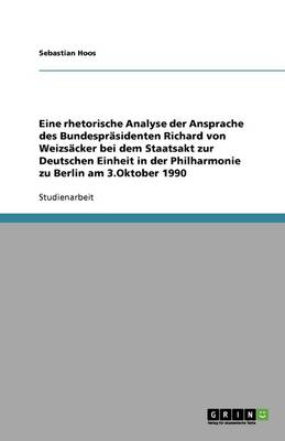 Eine Rhetorische Analyse Der Ansprache Des Bundespr sidenten Richard Von Weizs cker Bei Dem Staatsakt Zur Deutschen Einheit in Der Philharmonie Zu Berlin Am 3.Oktober 1990 (Paperback)