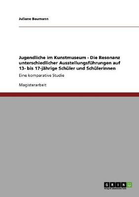 Jugendliche Im Kunstmuseum - Die Resonanz Unterschiedlicher Ausstellungsfuhrungen Auf 13- Bis 17-Jahrige Schuler Und Schulerinnen (Paperback)