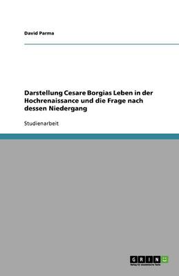 Darstellung Cesare Borgias Leben in Der Hochrenaissance Und Die Frage Nach Dessen Niedergang (Paperback)