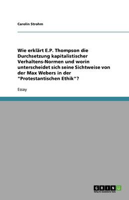 Wie Erkl rt E.P. Thompson Die Durchsetzung Kapitalistischer Verhaltens-Normen Und Worin Unterscheidet Sich Seine Sichtweise Von Der Max Webers in Der Protestantischen Ethik? (Paperback)