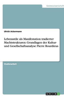 Lebensstile ALS Manifestation Tradierter Machtstrukturen: Grundlagen Der Kultur- Und Gesellschaftsanalyse Pierre Bourdieus (Paperback)