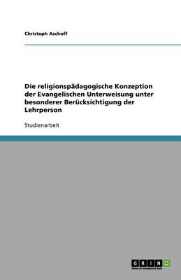 Die Religionspadagogische Konzeption Der Evangelischen Unterweisung Unter Besonderer Berucksichtigung Der Lehrperson (Paperback)