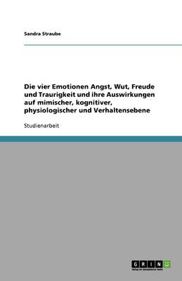 Die Vier Emotionen Angst, Wut, Freude Und Traurigkeit Und Ihre Auswirkungen Auf Mimischer, Kognitiver, Physiologischer Und Verhaltensebene (Paperback)