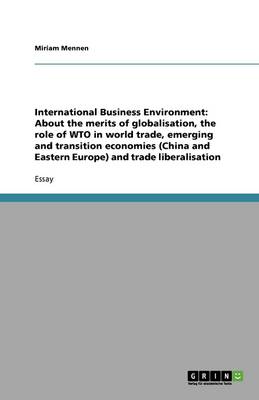 International Business Environment: About the Merits of Globalisation, the Role of Wto in World Trade, Emerging and Transition Economies (China and Eastern Europe) and Trade Liberalisation (Paperback)