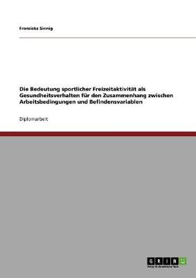 Die Bedeutung Sportlicher Freizeitaktivitat ALS Gesundheitsverhalten Fur Den Zusammenhang Zwischen Arbeitsbedingungen Und Befindensvariablen (Paperback)