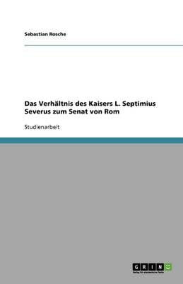 Das Verh ltnis Des Kaisers L. Septimius Severus Zum Senat Von ROM (Paperback)
