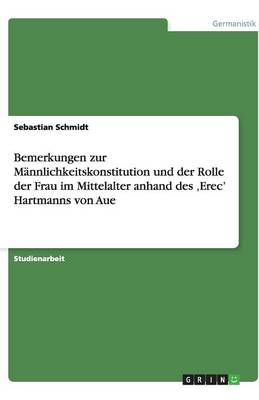 Bemerkungen Zur Mannlichkeitskonstitution Und Der Rolle Der Frau Im Mittelalter Anhand Des 'Erec' Hartmanns Von Aue (Paperback)