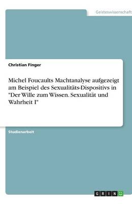 Michel Foucaults Machtanalyse Aufgezeigt Am Beispiel Des Sexualitats-Dispositivs in Der Wille Zum Wissen. Sexualitat Und Wahrheit I (Paperback)