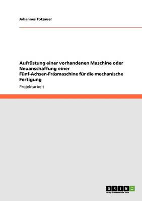 Aufrustung Einer Vorhandenen Maschine Oder Neuanschaffung Einer Funf-Achsen-Frasmaschine Fur Die Mechanische Fertigung (Paperback)
