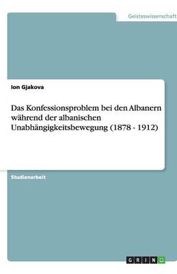 Das Konfessionsproblem Bei Den Albanern Wahrend Der Albanischen Unabhangigkeitsbewegung (1878 - 1912) (Paperback)