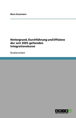 Hintergrund, Durchfuhrung Und Effizienz Der Seit 2005 Geltenden Integrationskurse (Paperback)