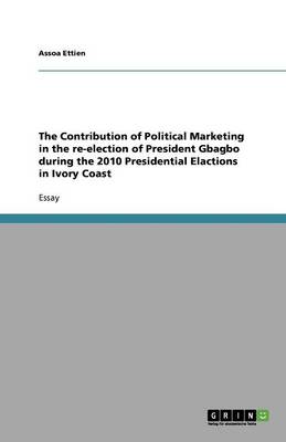 The Contribution of Political Marketing in the Re-Election of President Gbagbo During the 2010 Presidential Elactions in Ivory Coast (Paperback)