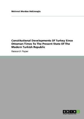 Constitutional Developments of Turkey Since Ottoman Times to the Present State of the Modern Turkish Republic (Paperback)