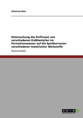 Untersuchung Des Einflusses Von Verschiedenen Erdolanteilen Im Formationswasser Auf Die Spaltkorrosion Verschiedener Metallischer Werkstoffe (Paperback)