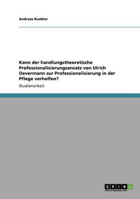 Kann Der Handlungstheoretische Professionalisierungsansatz Von Ulrich Oevermann Zur Professionalisierung in Der Pflege Verhelfen? (Paperback)