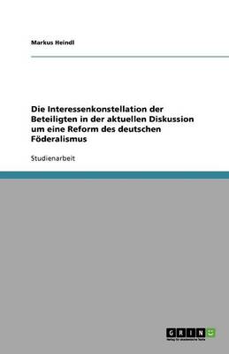 Die Interessenkonstellation Der Beteiligten in Der Aktuellen Diskussion Um Eine Reform Des Deutschen F deralismus (Paperback)