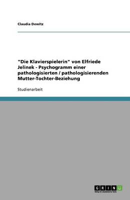 Die Klavierspielerin Von Elfriede Jelinek - Psychogramm Einer Pathologisierten / Pathologisierenden Mutter-Tochter-Beziehung (Paperback)