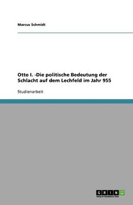 Otto I. -Die Politische Bedeutung Der Schlacht Auf Dem Lechfeld Im Jahr 955 (Paperback)