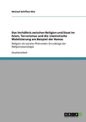 Das Verhaltnis Zwischen Religion Und Staat Im Islam, Terrorismus Und Die Islamistische Mobilisierung Am Beispiel Der Hamas (Paperback)