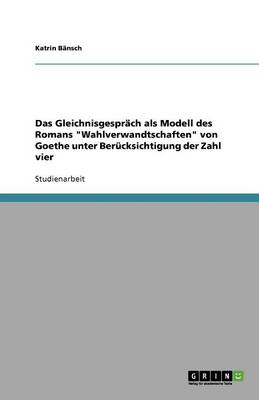 Das Gleichnisgespr ch ALS Modell Des Romans Wahlverwandtschaften Von Goethe Unter Ber cksichtigung Der Zahl Vier (Paperback)