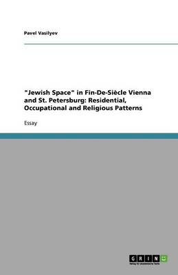 Jewish Space in Fin-de-Siecle Vienna and St. Petersburg: Residential, Occupational and Religious Patterns (Paperback)