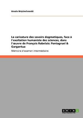La Caricature Des Savoirs Dogmatiques, Face l'Exaltation Humaniste Des Sciences, Dans l'Oeuvre de Fran ois Rabelais: Pantagruel & Gargantua (Paperback)