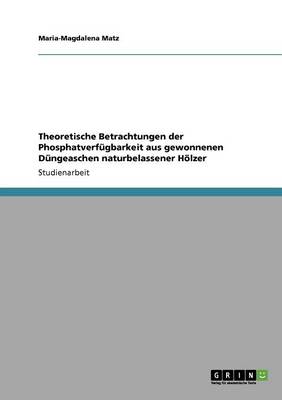 Theoretische Betrachtungen Der Phosphatverfugbarkeit Aus Gewonnenen Dungeaschen Naturbelassener Holzer (Paperback)
